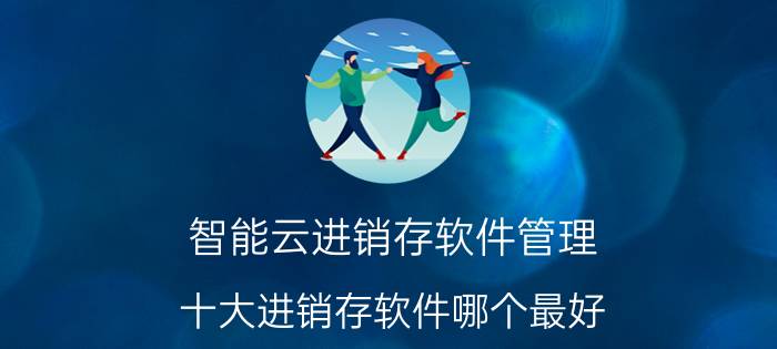 智能云进销存软件管理 十大进销存软件哪个最好？